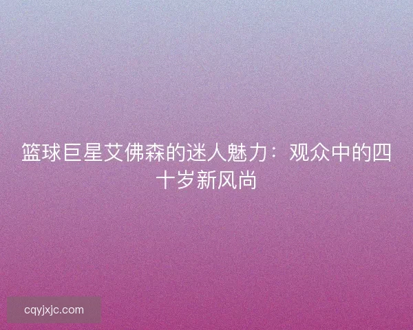 篮球巨星艾佛森的迷人魅力：观众中的四十岁新风尚
