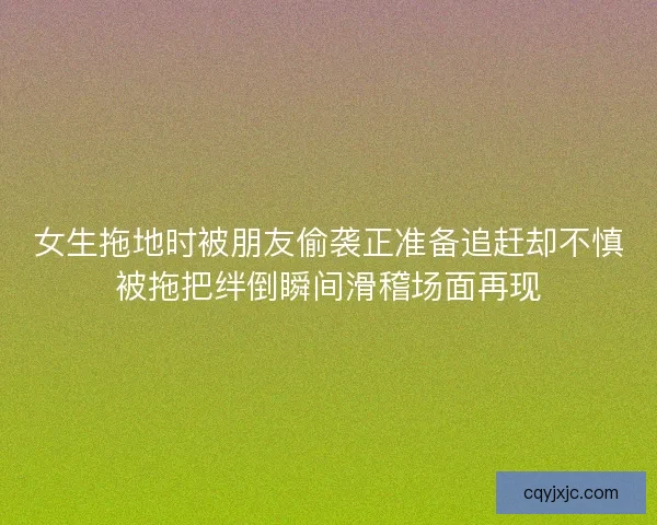 女生拖地时被朋友偷袭正准备追赶却不慎被拖把绊倒瞬间滑稽场面再现