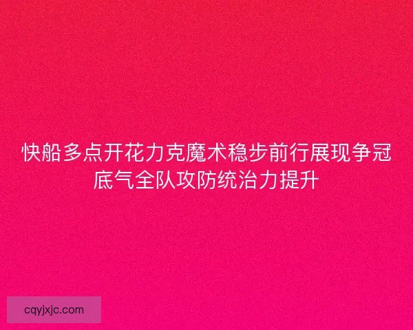 快船多点开花力克魔术稳步前行展现争冠底气全队攻防统治力提升
