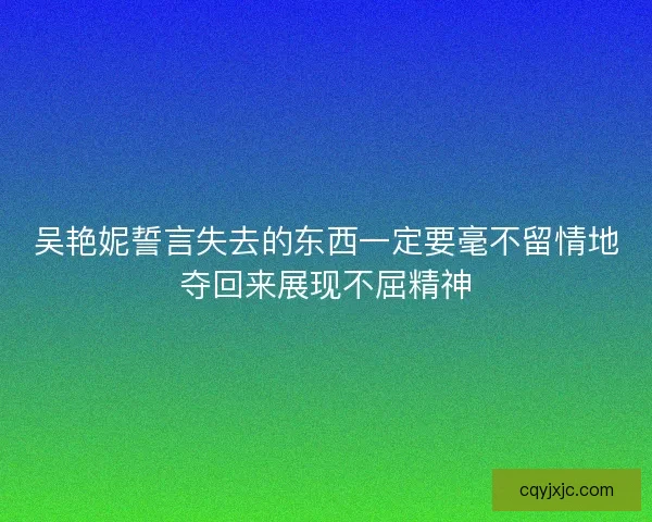 吴艳妮誓言失去的东西一定要毫不留情地夺回来展现不屈精神