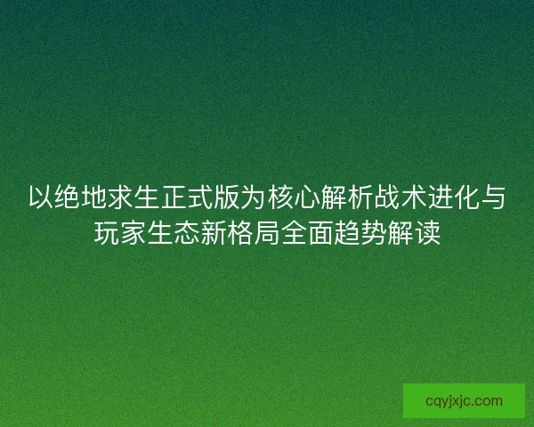 以绝地求生正式版为核心解析战术进化与玩家生态新格局全面趋势解读 以绝地求生正式版为核心解析战术进化与玩家生态新格局全面趋势解读
