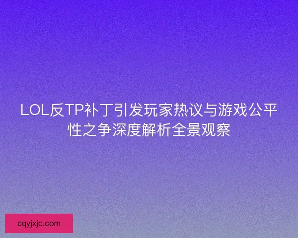 LOL反TP补丁引发玩家热议与游戏公平性之争深度解析全景观察