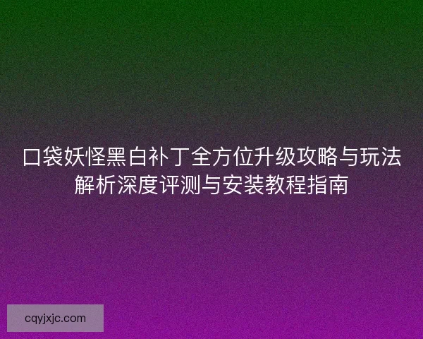 口袋妖怪黑白补丁全方位升级攻略与玩法解析深度评测与安装教程指南