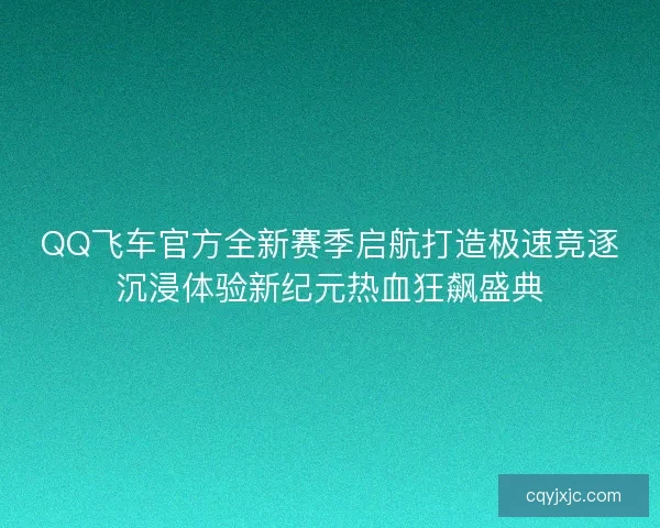QQ飞车官方全新赛季启航打造极速竞逐沉浸体验新纪元热血狂飙盛典