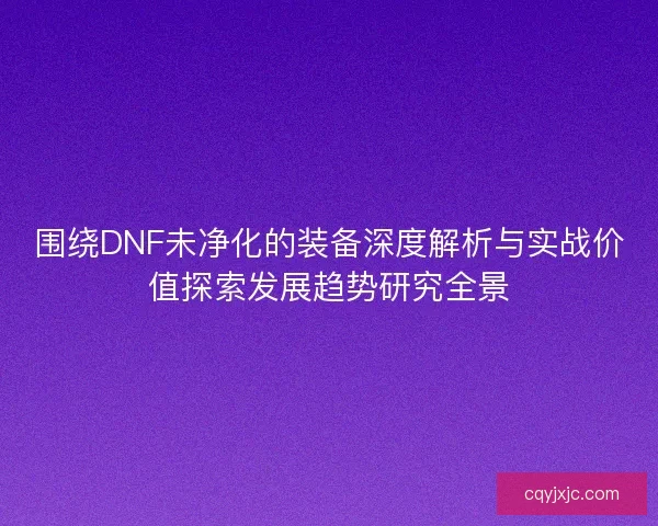 围绕DNF未净化的装备深度解析与实战价值探索发展趋势研究全景