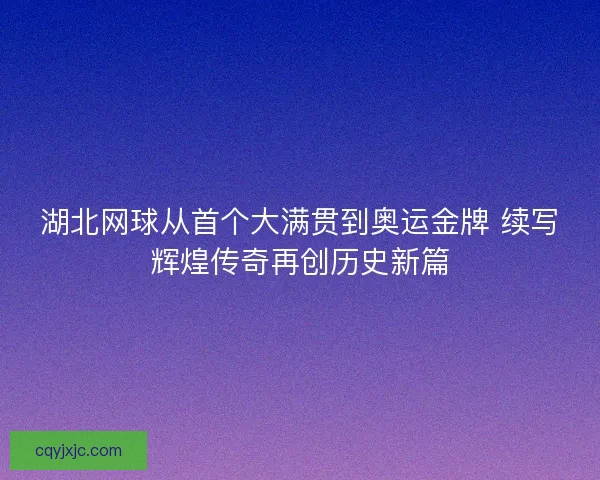 湖北网球从首个大满贯到奥运金牌 续写辉煌传奇再创历史新篇