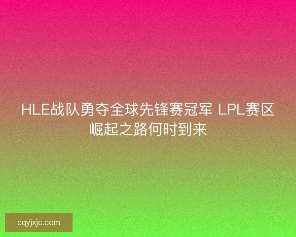 HLE战队勇夺全球先锋赛冠军 LPL赛区崛起之路何时到来