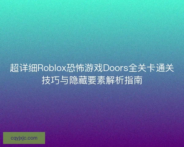 超详细Roblox恐怖游戏Doors全关卡通关技巧与隐藏要素解析指南