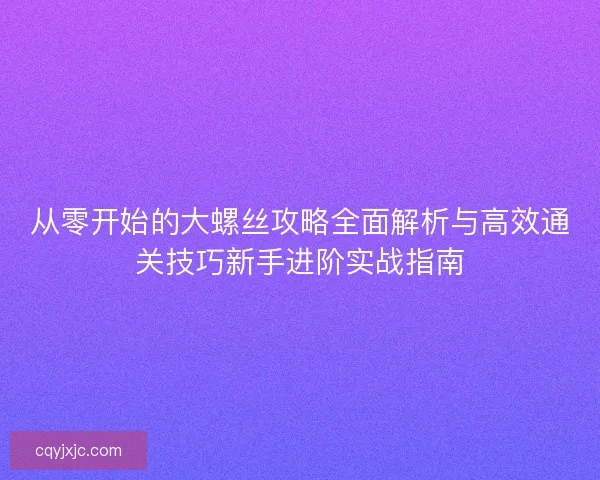 从零开始的大螺丝攻略全面解析与高效通关技巧新手进阶实战指南