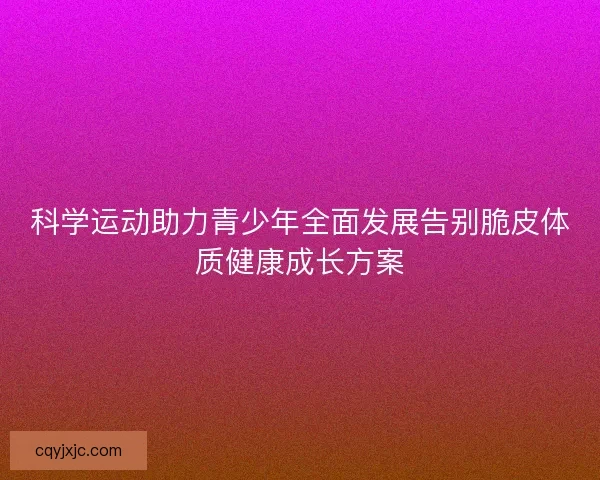 科学运动助力青少年全面发展告别脆皮体质健康成长方案
