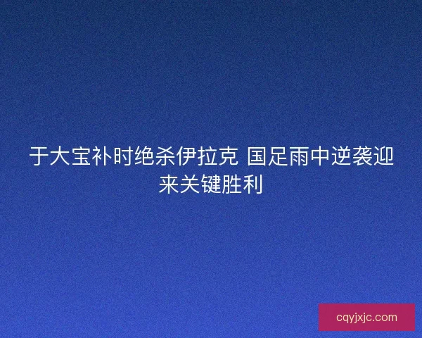 于大宝补时绝杀伊拉克 国足雨中逆袭迎来关键胜利