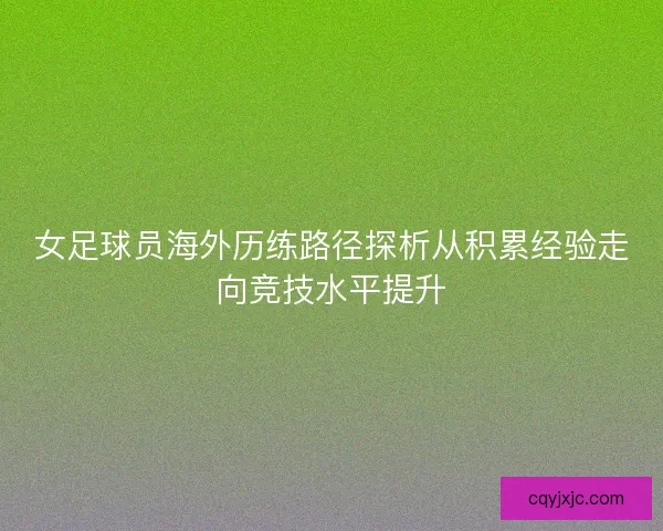 女足球员海外历练路径探析从积累经验走向竞技水平提升 女足球员海外历练路径探析从积累经验走向竞技水平提升