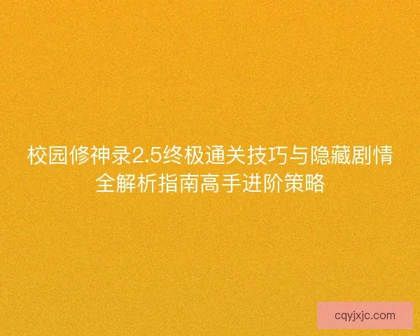 校园修神录2.5终极通关技巧与隐藏剧情全解析指南高手进阶策略 校园修神录2.5终极通关技巧与隐藏剧情全解析指南高手进阶策略