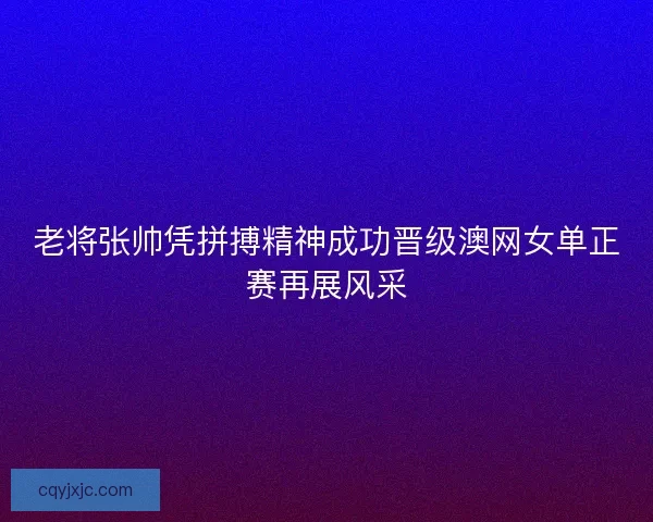 老将张帅凭拼搏精神成功晋级澳网女单正赛再展风采