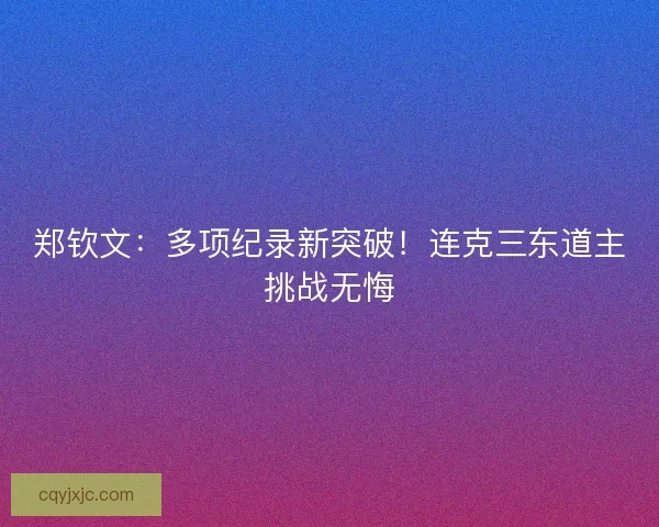 郑钦文：多项纪录新突破！连克三东道主挑战无悔