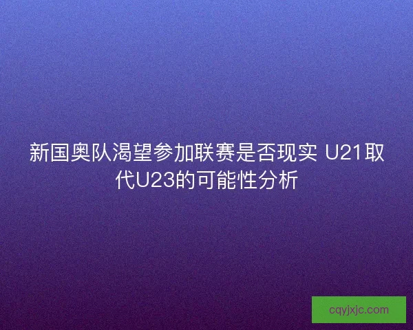 新国奥队渴望参加联赛是否现实 U21取代U23的可能性分析