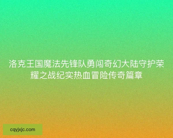 洛克王国魔法先锋队勇闯奇幻大陆守护荣耀之战纪实热血冒险传奇篇章