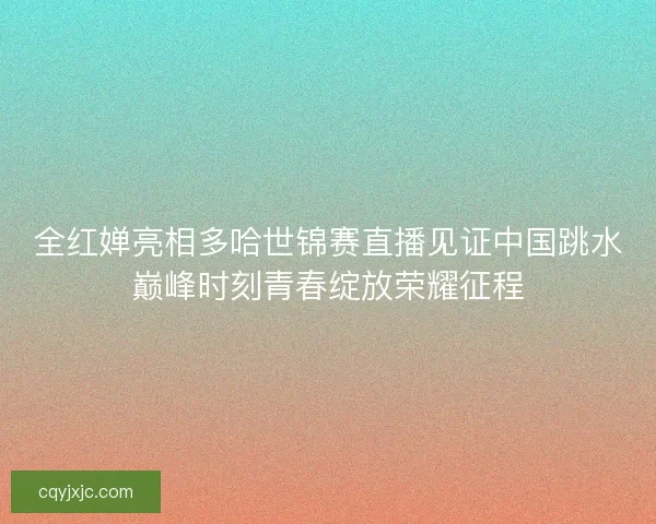 全红婵亮相多哈世锦赛直播见证中国跳水巅峰时刻青春绽放荣耀征程 全红婵亮相多哈世锦赛直播见证中国跳水巅峰时刻青春绽放荣耀征程
