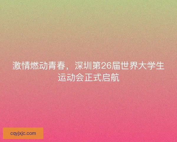 激情燃动青春，深圳第26届世界大学生运动会正式启航