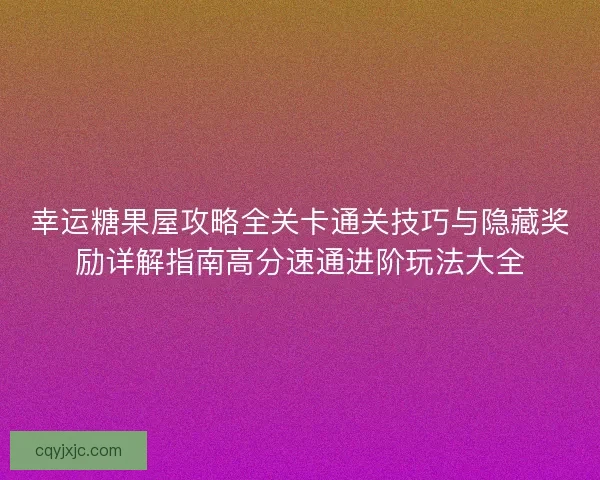 幸运糖果屋攻略全关卡通关技巧与隐藏奖励详解指南高分速通进阶玩法大全