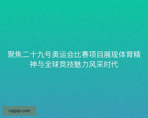 聚焦二十九号奥运会比赛项目展现体育精神与全球竞技魅力风采时代