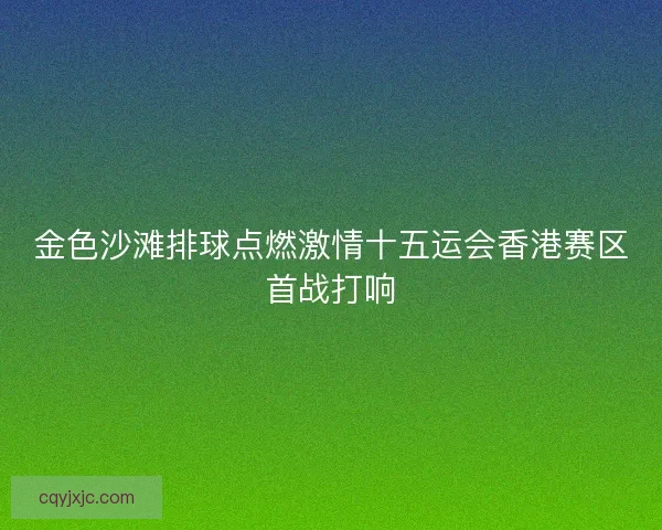 金色沙滩排球点燃激情十五运会香港赛区首战打响 金色沙滩排球点燃激情十五运会香港赛区首战打响