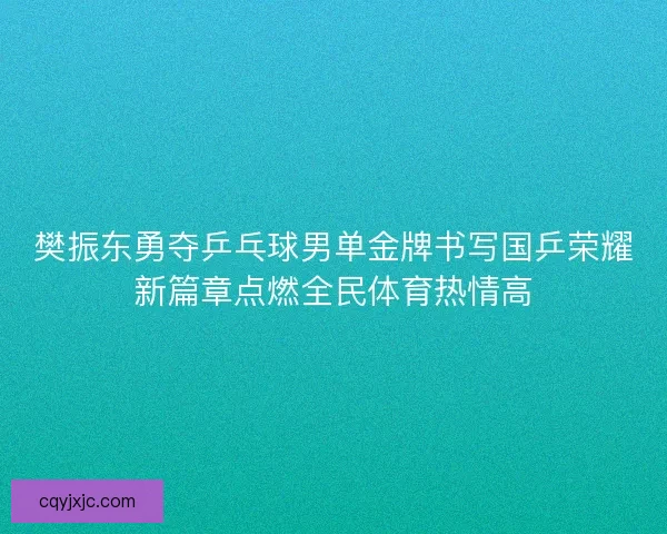 樊振东勇夺乒乓球男单金牌书写国乒荣耀新篇章点燃全民体育热情高 樊振东勇夺乒乓球男单金牌书写国乒荣耀新篇章点燃全民体育热情高