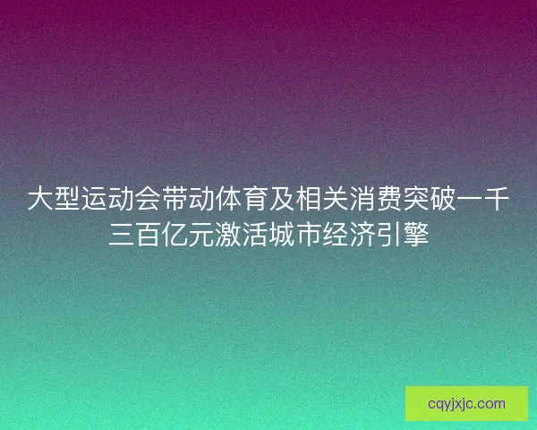 大型运动会带动体育及相关消费突破一千三百亿元激活城市经济引擎