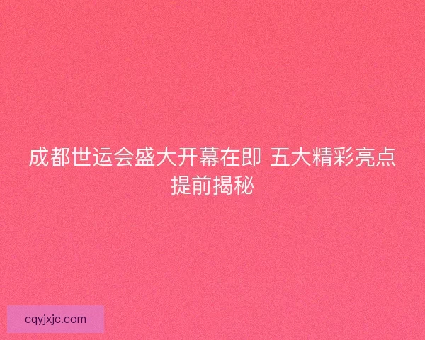 成都世运会盛大开幕在即 五大精彩亮点提前揭秘 成都世运会盛大开幕在即 五大精彩亮点提前揭秘