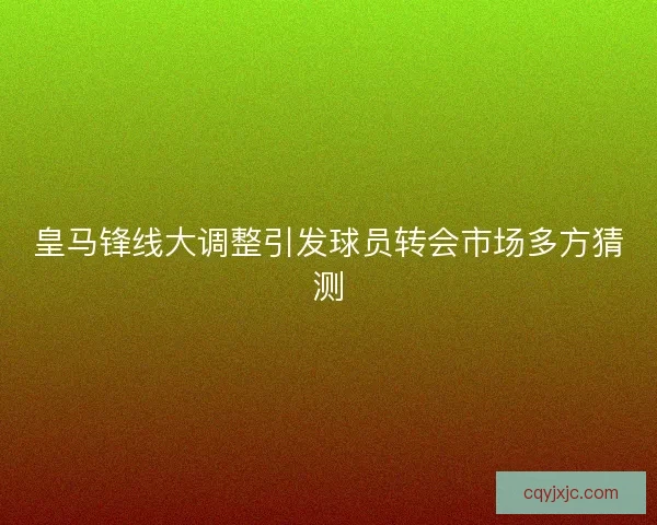 皇马锋线大调整引发球员转会市场多方猜测 皇马锋线大调整引发球员转会市场多方猜测